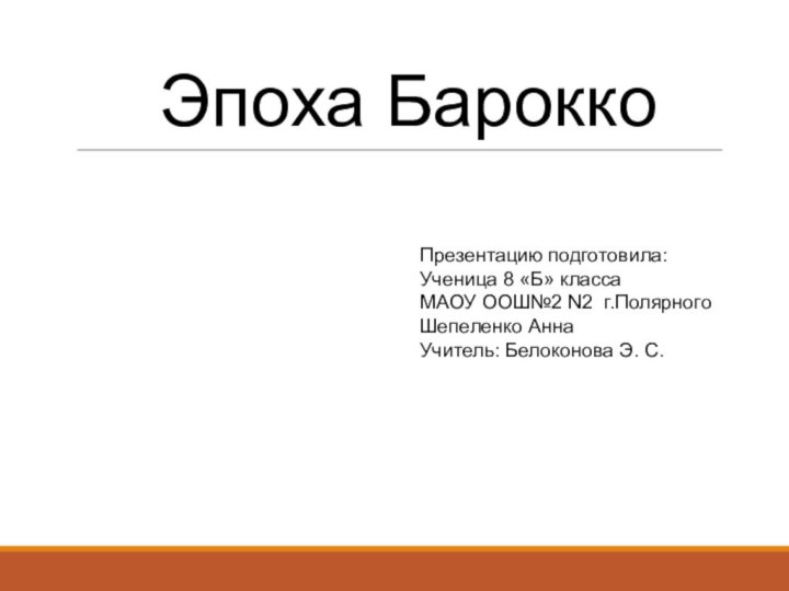 Эпоха БароккоПрезентацию подготовила:Ученица 8 «Б» класса МАОУ ООШ№2 N2 г.ПолярногоШепеленко АннаУчитель: Белоконова Э. С.