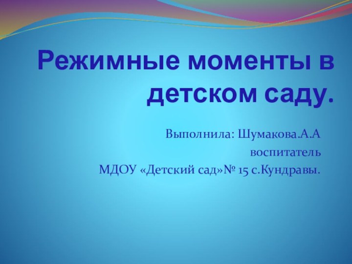 Режимные моменты в детском саду.Выполнила: Шумакова.А.Авоспитатель МДОУ «Детский сад»№ 15 с.Кундравы.