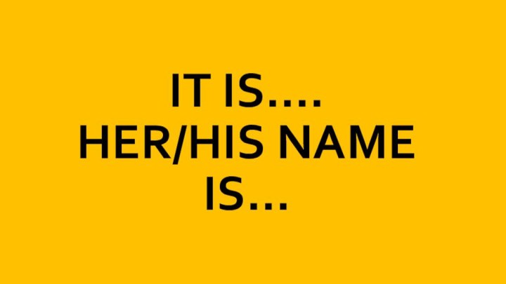 IT IS…. HER/HIS NAME IS…