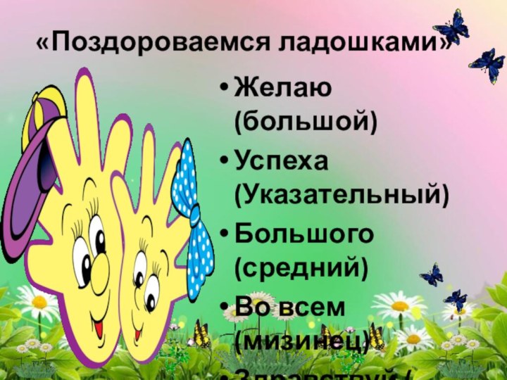 «Поздороваемся ладошками»Желаю (большой)Успеха (Указательный)Большого (средний)Во всем (мизинец)Здравствуй ( всей ладонью)