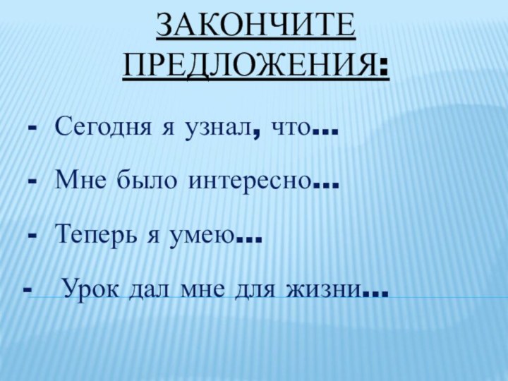 Закончите предложения:Сегодня я узнал, что…Мне было интересно…Теперь я умею…-  Урок дал мне для жизни…