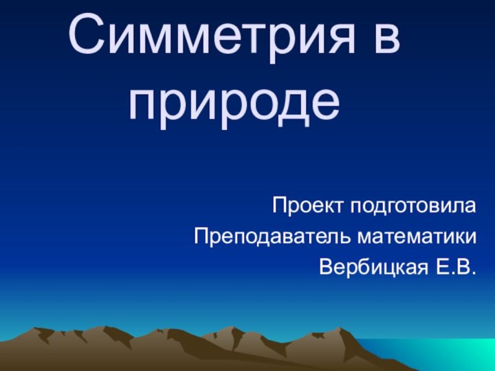 Симметрия в природе Проект подготовила Преподаватель математикиВербицкая Е.В.