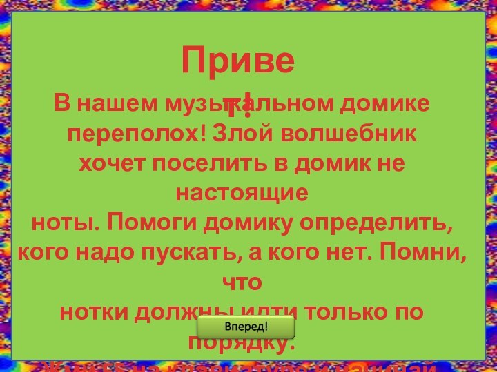 Привет!В нашем музыкальном домикепереполох! Злой волшебникхочет поселить в домик не настоящиеноты. Помоги