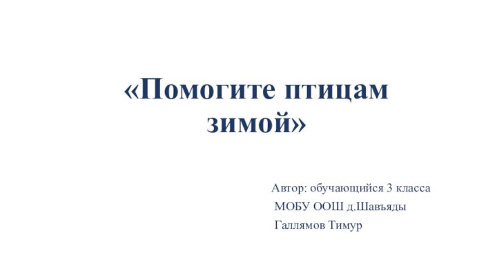 «Помогите птицам зимой»Автор: обучающийся 3 класса МОБУ ООШ д.Шавъяды Галлямов Тимур