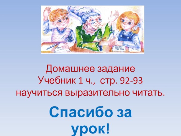 Домашнее задание Учебник 1 ч., стр. 92-93  научиться выразительно читать.Спасибо за урок!