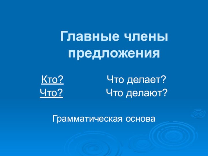 Главные члены предложенияКто?        Что делает?Что?