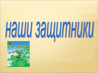 ПРЕЗЕНТАЦИЯ ВНЕКЛАССНОГО МЕРОПРИЯТИЯ НАШИ ЗАЩИТНИКИ