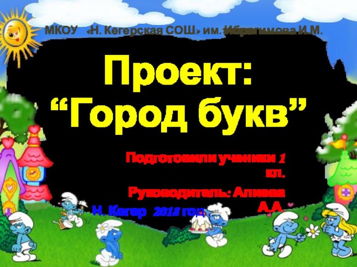 Проект: “Город букв”Подготовили ученики 1 кл. Руководитель: Алиева А.А.Н. Кегер 2018 год