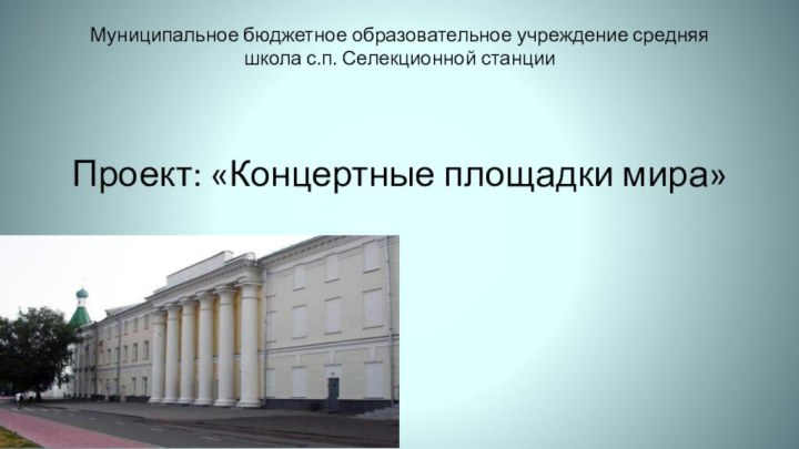 Проект: «Концертные площадки мира»Муниципальное бюджетное образовательное учреждение средняя школа с.п. Селекционной станции