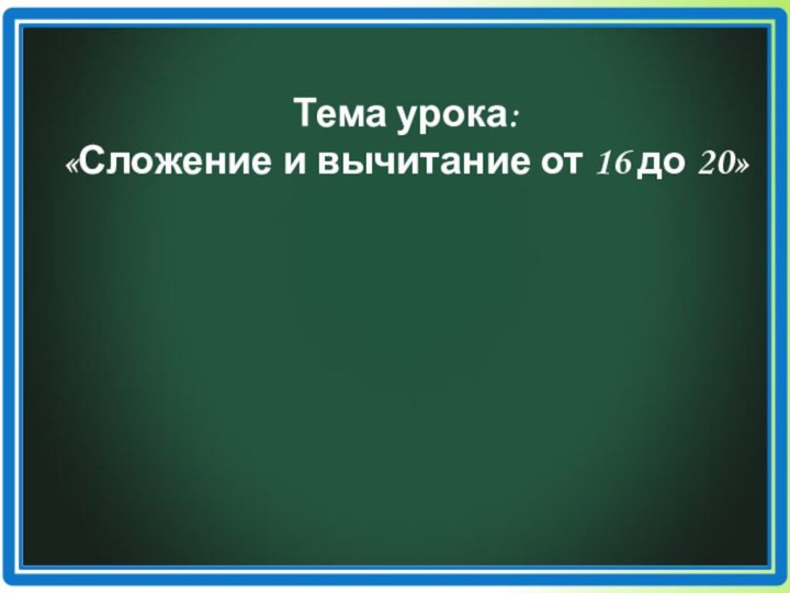 Тема урока: «Сложение и вычитание от 16 до 20»