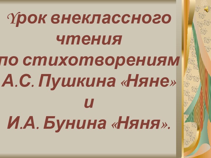 Yрок внеклассного чтения  по стихотворениям  А.С. Пушкина «Няне»  и  И.А. Бунина «Няня».