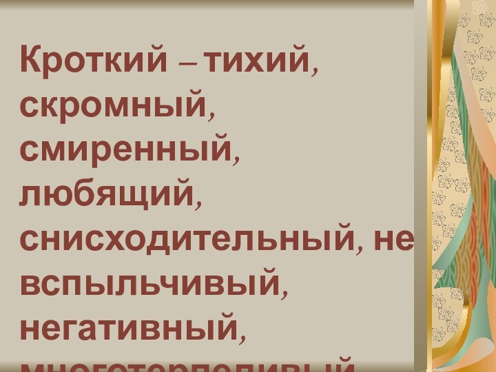 Кроткий – тихий, скромный, смиренный, любящий, снисходительный, не вспыльчивый, негативный, многотерпеливый…