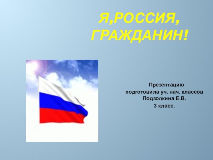 Я,Россия, гражданин! Презентацию  подготовила уч. нач. классов Подзолкина Е.В.3 класс.