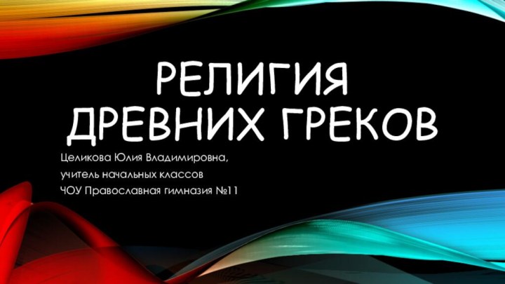 Религия древних грековЦеликова Юлия Владимировна, учитель начальных классовЧОУ Православная гимназия №11