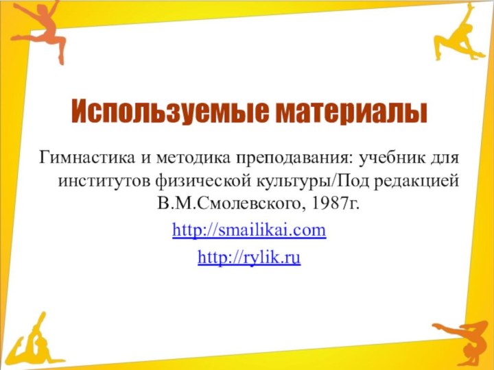 Используемые материалыГимнастика и методика преподавания: учебник для институтов физической культуры/Под редакцией В.М.Смолевского, 1987г. http://smailikai.comhttp://rylik.ru