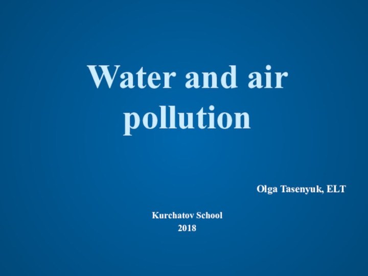 Water and air pollutionOlga Tasenyuk, ELT Kurchatov School 2018