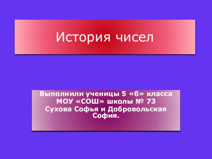 История чиселВыполнили ученицы 5 «б» класса МОУ «СОШ» школы № 73Сухова Софья и Добровольская София.