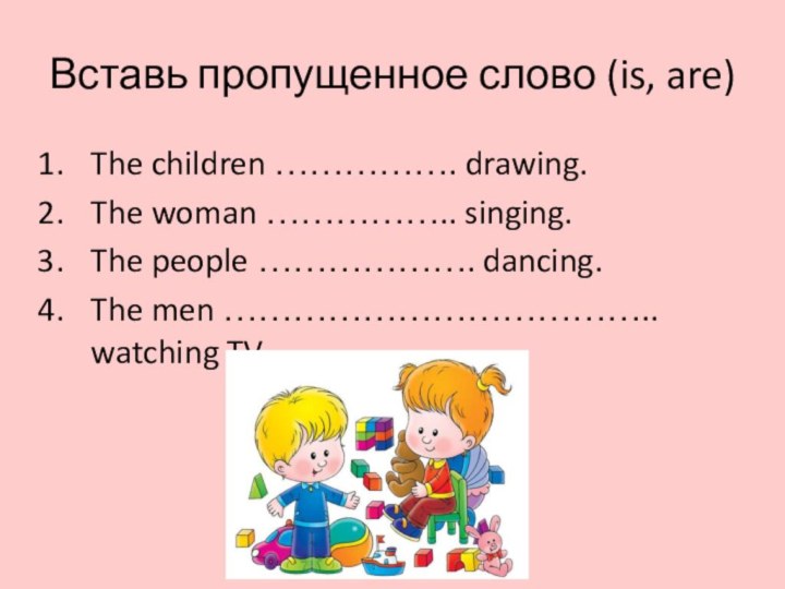 Вставь пропущенное слово (is, are)The children ……………. drawing.The woman …………….. singing.The people