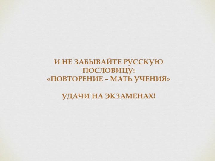 И НЕ ЗАБЫВАЙТЕ РУССКУЮ ПОСЛОВИЦУ: «ПОВТОРЕНИЕ – МАТЬ УЧЕНИЯ»УДАЧИ НА ЭКЗАМЕНАХ!