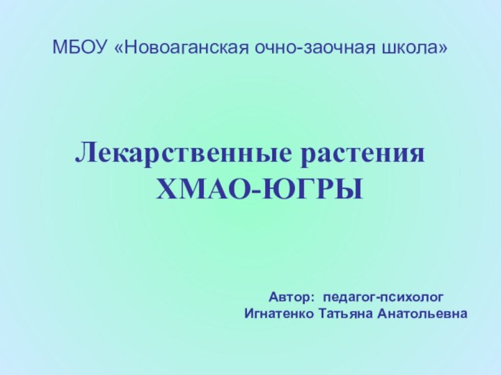 МБОУ «Новоаганская очно-заочная школа»Лекарственные растения  ХМАО-ЮГРЫАвтор: педагог-психологИгнатенко Татьяна Анатольевна