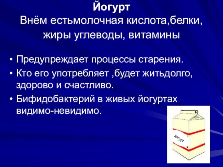 Йогурт Внём естьмолочная кислота,белки, жиры углеводы, витамины Предупреждает процессы старения.Кто его употребляет