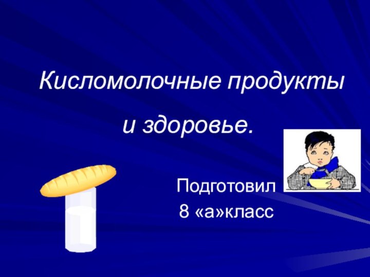 Кисломолочные продукты и здоровье.Подготовил8 «а»класс