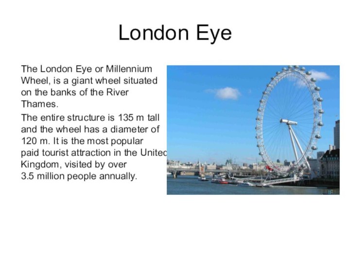 London EyeThe London Eye or Millennium Wheel, is a giant wheel situated on the banks