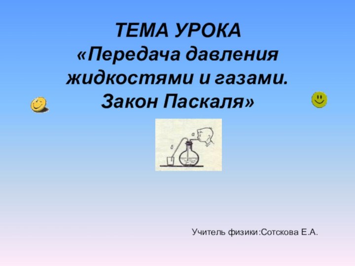 ТЕМА УРОКА «Передача давления жидкостями и газами.  Закон Паскаля» Учитель физики:Сотскова Е.А.