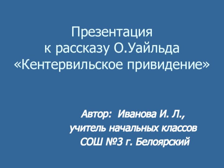 Презентация  к рассказу О.Уайльда «Кентервильское привидение» Автор: Иванова И. Л.,учитель начальных