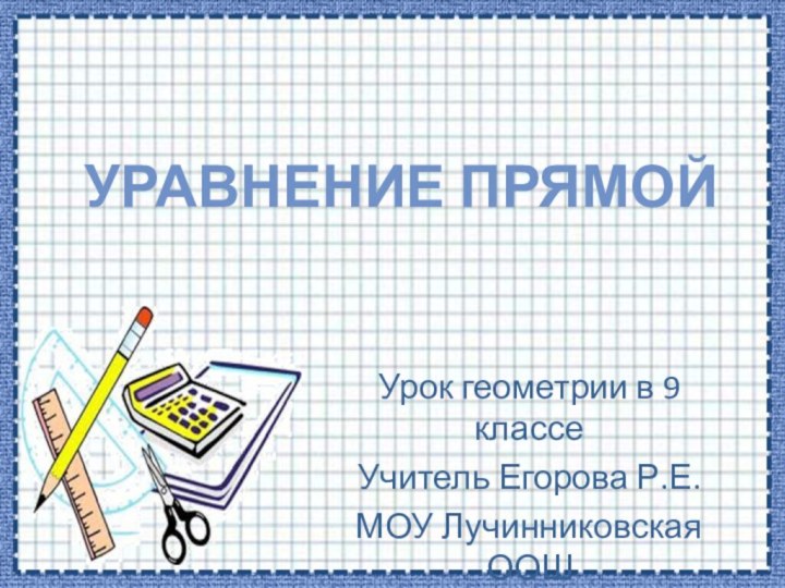 Уравнение прямойУрок геометрии в 9 классеУчитель Егорова Р.Е. МОУ Лучинниковская ООШ