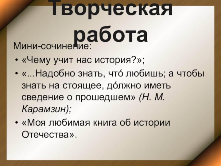 Творческая работаМини-сочинение:«Чему учит нас история?»;«...Надобно знать, чтó любишь; а чтобы знать на