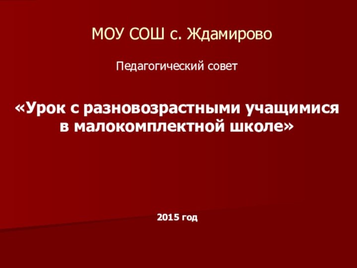 МОУ СОШ с. ЖдамировоПедагогический совет«Урок с разновозрастными учащимися в малокомплектной школе»2015 год