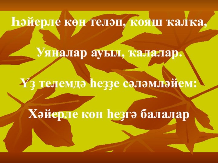 Һәйерле көн теләп, ҡояш ҡалҡа,Уяналар ауыл, ҡалалар.Үҙ телемдә һеҙҙе сәләмләйем:Хәйерле көн һеҙгә балалар