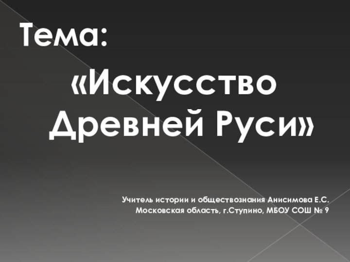 Тема: «Искусство Древней Руси»Учитель истории и обществознания Анисимова Е.С.Московская область, г.Ступино, МБОУ СОШ № 9