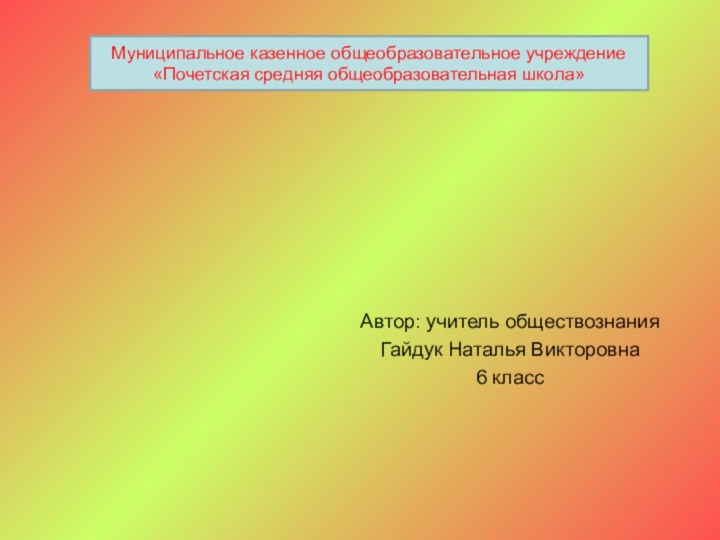 Автор: учитель обществознанияГайдук Наталья Викторовна6 классМуниципальное казенное общеобразовательное учреждение«Почетская средняя общеобразовательная школа»