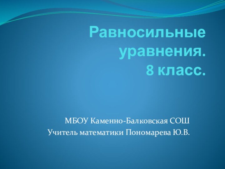 Равносильные уравнения. 8 класс.МБОУ Каменно-Балковская СОШУчитель математики Пономарева Ю.В.