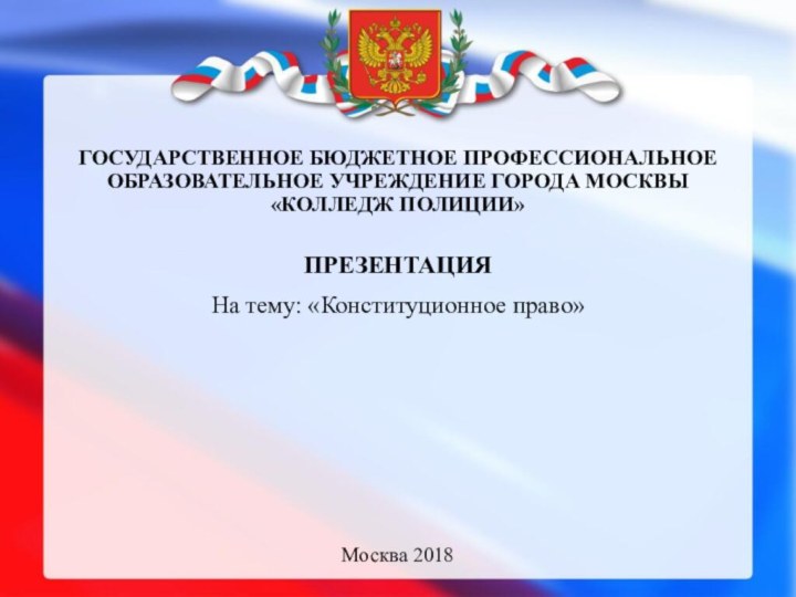 ГОСУДАРСТВЕННОЕ БЮДЖЕТНОЕ ПРОФЕССИОНАЛЬНОЕ ОБРАЗОВАТЕЛЬНОЕ УЧРЕЖДЕНИЕ ГОРОДА МОСКВЫ  «КОЛЛЕДЖ ПОЛИЦИИ»ПРЕЗентацияНа тему: «Конституционное право»Москва 2018