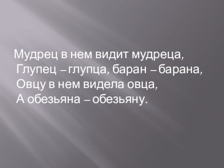 Мудрец в нем видит мудреца, Глупец – глупца, баран – барана, Овцу