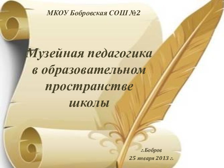 Музейная педагогика  в образовательном пространстве  школыг.Бобров25 января 2013 г.МКОУ Бобровская СОШ №2