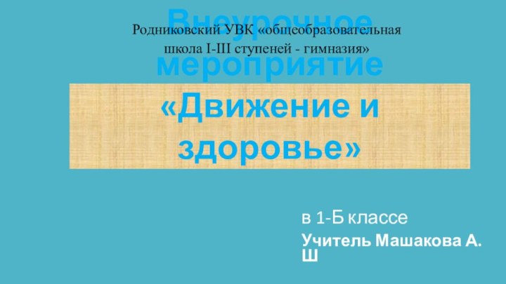 Внеурочное мероприятие «Движение и здоровье»в 1-Б классеУчитель Машакова А.ШРодниковский УВК «общеобразовательная школа I-III ступеней - гимназия»