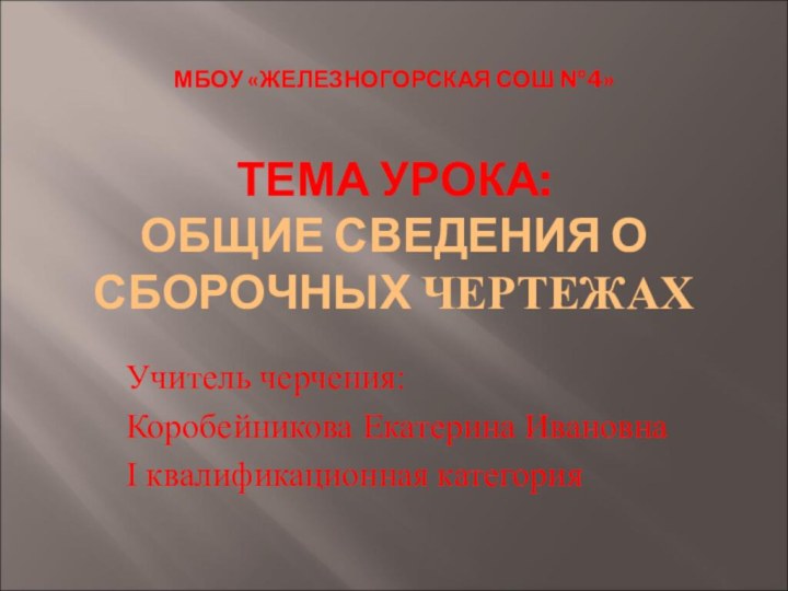 МБОУ «ЖЕЛЕЗНОГОРСКАЯ СОШ №4»  ТЕМА УРОКА: ОБЩИЕ СВЕДЕНИЯ О СБОРОЧНЫХ ЧЕРТЕЖАХУчитель