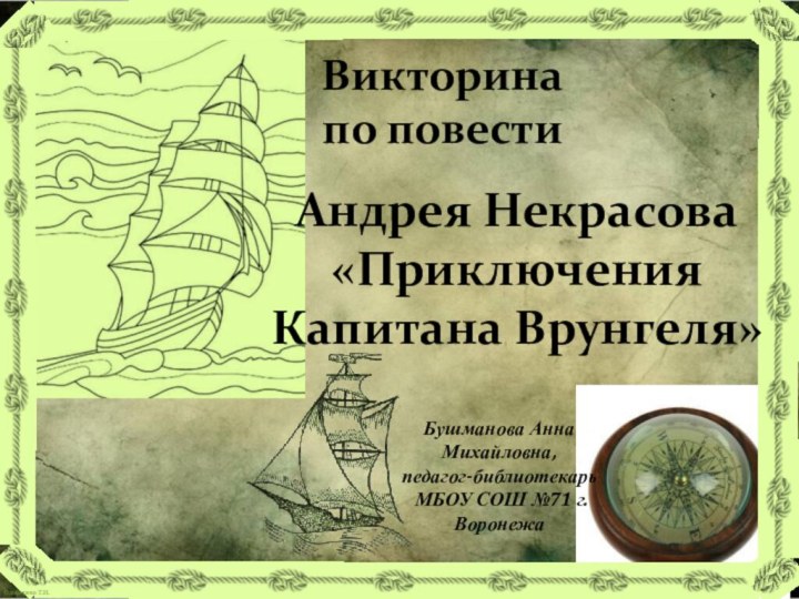 Бушманова Анна Михайловна, педагог-библиотекарь МБОУ СОШ №71 г.ВоронежаВикторина по повести  Андрея Некрасова «Приключения Капитана Врунгеля»