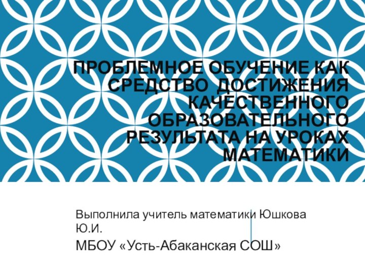 ПРОБЛЕМНОЕ ОБУЧЕНИЕ КАК СРЕДСТВО ДОСТИЖЕНИЯ КАЧЕСТВЕННОГО ОБРАЗОВАТЕЛЬНОГО РЕЗУЛЬТАТА НА УРОКАХ МАТЕМАТИКИВыполнила учитель