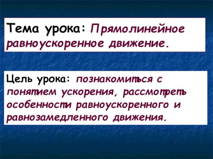 Тема урока: Прямолинейное равноускоренное движение.Цель урока: познакомиться с понятием ускорения, рассмотреть особенности равноускоренного и равнозамедленного движения.