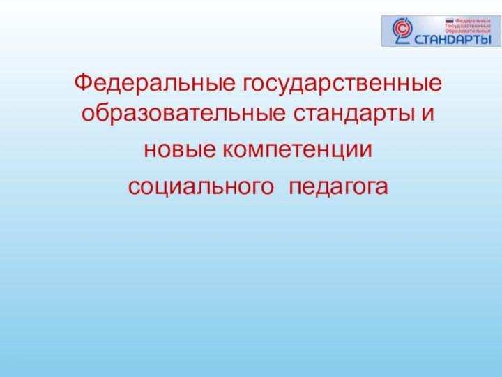 Федеральные государственные образовательные стандарты и новые компетенциисоциального педагога