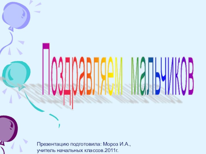 Поздравляем мальчиков Презентацию подготовила: Мороз И.А., учитель начальных классов.2011г.