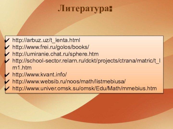 Литература:http://arbuz.uz/t_lenta.html http://www.frei.ru/golos/books/ http://umiranie.chat.ru/sphere.htm http://school-sector.relarn.ru/dckt/projects/ctrana/matric/t_lm1.htm http://www.kvant.info/ http://www.websib.ru/noos/math/listmebiusa/http://www.univer.omsk.su/omsk/Edu/Math/mmebius.htm