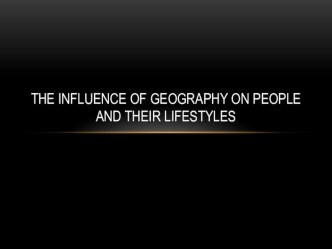 Презентация The Influence of Geography on People and Their Lifestyles.