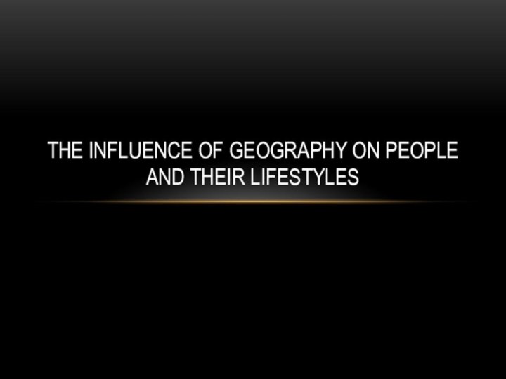 THE INFLUENCE OF GEOGRAPHY ON PEOPLE AND THEIR LIFESTYLES