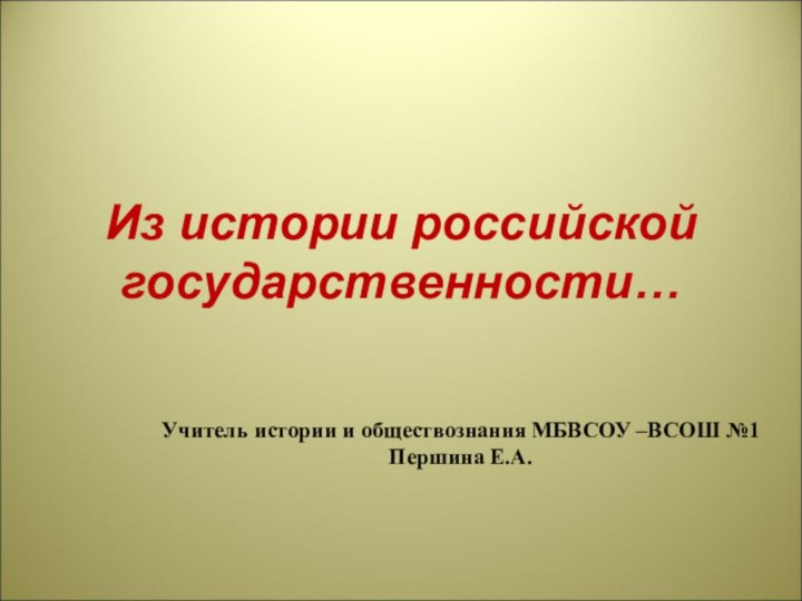 Из истории российской государственности…Учитель истории и обществознания МБВСОУ –ВСОШ №1 Першина Е.А.